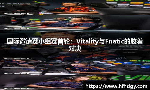 国际邀请赛小组赛首轮：Vitality与Fnatic的胶着对决
