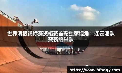 世界滑板锦标赛资格赛首轮独家视角：连云港队突袭绍兴队