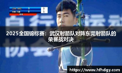 2025全国锦标赛：武汉射箭队对阵东莞射箭队的荣誉战对决