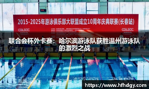 联合会杯外卡赛：哈尔滨游泳队获胜温州游泳队的激烈之战